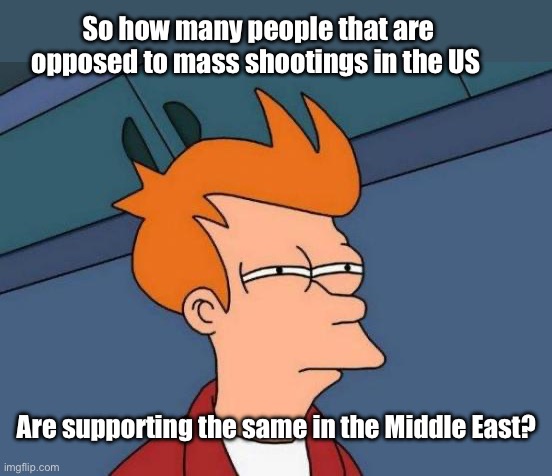 Curious | So how many people that are opposed to mass shootings in the US; Are supporting the same in the Middle East? | image tagged in memes,futurama fry,political | made w/ Imgflip meme maker