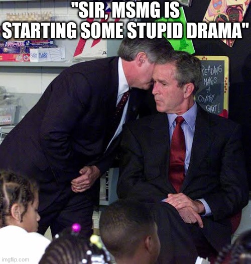 George W Bush classroom | "SIR, MSMG IS STARTING SOME STUPID DRAMA" | image tagged in george w bush classroom | made w/ Imgflip meme maker