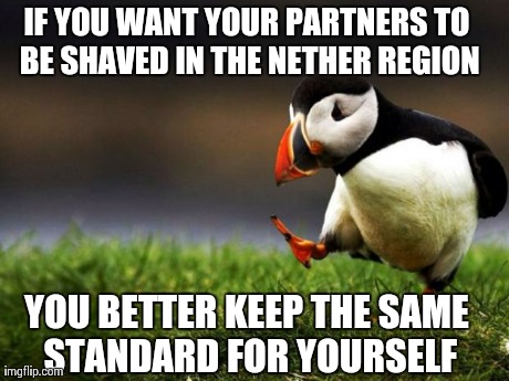 Unpopular Opinion Puffin Meme | IF YOU WANT YOUR PARTNERS TO BE SHAVED IN THE NETHER REGION YOU BETTER KEEP THE SAME STANDARD FOR YOURSELF | image tagged in memes,unpopular opinion puffin,AdviceAnimals | made w/ Imgflip meme maker