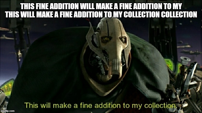 This will make a fine addition to my collection | THIS FINE ADDITION WILL MAKE A FINE ADDITION TO MY THIS WILL MAKE A FINE ADDITION TO MY COLLECTION COLLECTION | image tagged in this will make a fine addition to my collection | made w/ Imgflip meme maker