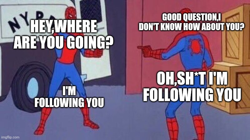 spiderman pointing at spiderman | GOOD QUESTION,I DON'T KNOW HOW ABOUT YOU? HEY,WHERE ARE YOU GOING? OH,SH*T I'M FOLLOWING YOU; I'M FOLLOWING YOU | image tagged in spiderman pointing at spiderman | made w/ Imgflip meme maker