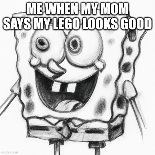 spongeboob | ME WHEN MY MOM SAYS MY LEGO LOOKS GOOD | image tagged in spongebob | made w/ Imgflip meme maker