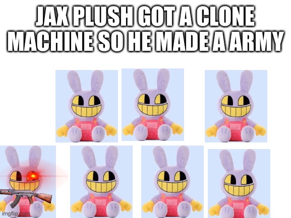 more jax plushies!!!! MORE CHAOS | JAX PLUSH GOT A CLONE MACHINE SO HE MADE A ARMY | image tagged in blank white template | made w/ Imgflip meme maker