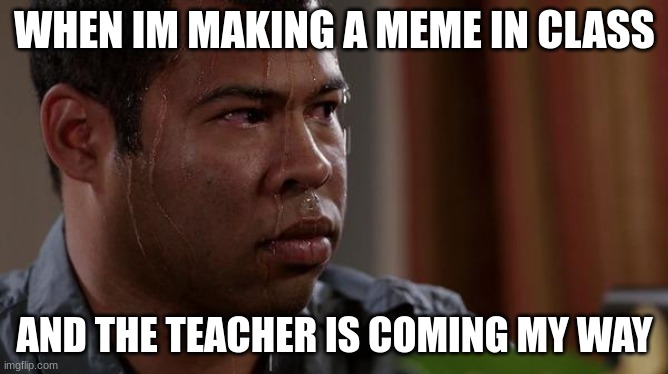 sweating bullets | WHEN IM MAKING A MEME IN CLASS; AND THE TEACHER IS COMING MY WAY | image tagged in sweating bullets | made w/ Imgflip meme maker