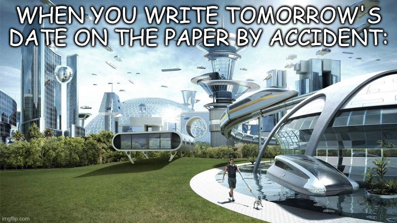 The future world if | WHEN YOU WRITE TOMORROW'S DATE ON THE PAPER BY ACCIDENT: | image tagged in the future world if,funny,funny memes,future,lolihatemylife,why are you reading the tags | made w/ Imgflip meme maker