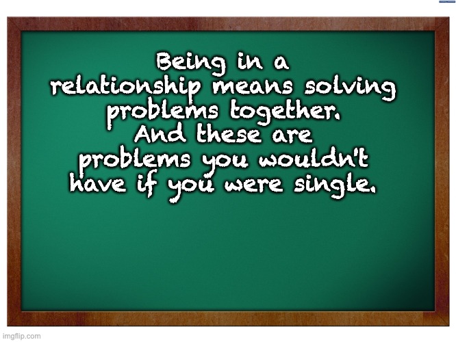 Truth | Being in a relationship means solving problems together. And these are problems you wouldn't have if you were single. | image tagged in green blank blackboard | made w/ Imgflip meme maker