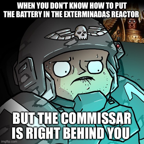 The life of a soldier | WHEN YOU DON’T KNOW HOW TO PUT THE BATTERY IN THE EXTERMINADAS REACTOR; BUT THE COMMISSAR IS RIGHT BEHIND YOU | image tagged in warhammer | made w/ Imgflip meme maker