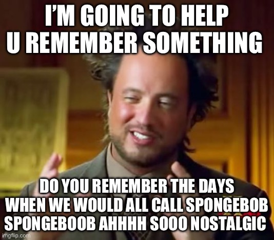 Nostalgia | I’M GOING TO HELP U REMEMBER SOMETHING; DO YOU REMEMBER THE DAYS WHEN WE WOULD ALL CALL SPONGEBOB SPONGEBOOB AHHHH SOOO NOSTALGIC | image tagged in memes,ancient aliens,spongebob,spongebob squarepants | made w/ Imgflip meme maker