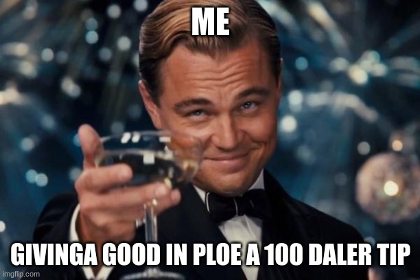 Leonardo Dicaprio Cheers Meme | ME GIVINGA GOOD IN PLOE A 100 DALER TIP | image tagged in memes,leonardo dicaprio cheers | made w/ Imgflip meme maker