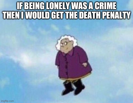 FLYING GRAMMA :D | IF BEING LONELY WAS A CRIME THEN I WOULD GET THE DEATH PENALTY | made w/ Imgflip meme maker