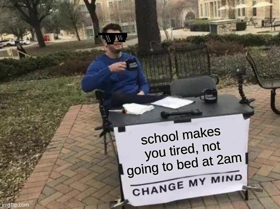facts right here | school makes you tired, not going to bed at 2am | image tagged in memes,change my mind | made w/ Imgflip meme maker