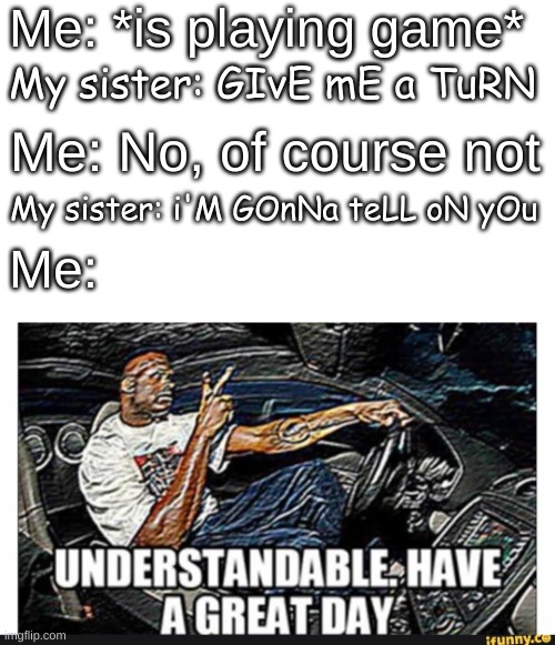 i hate it when she does this :( | Me: *is playing game*; My sister: GIvE mE a TuRN; Me: No, of course not; My sister: i'M GOnNa teLL oN yOu; Me: | image tagged in understandable have a great day,siblings | made w/ Imgflip meme maker