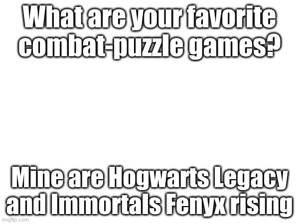 Comment if you feel like it. | What are your favorite combat-puzzle games? Mine are Hogwarts Legacy and Immortals Fenyx rising | image tagged in video games,puzzle,combat | made w/ Imgflip meme maker