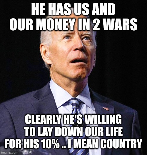 Joe Biden | HE HAS US AND OUR MONEY IN 2 WARS; CLEARLY HE'S WILLING TO LAY DOWN OUR LIFE FOR HIS 10% .. I MEAN COUNTRY | image tagged in joe biden | made w/ Imgflip meme maker