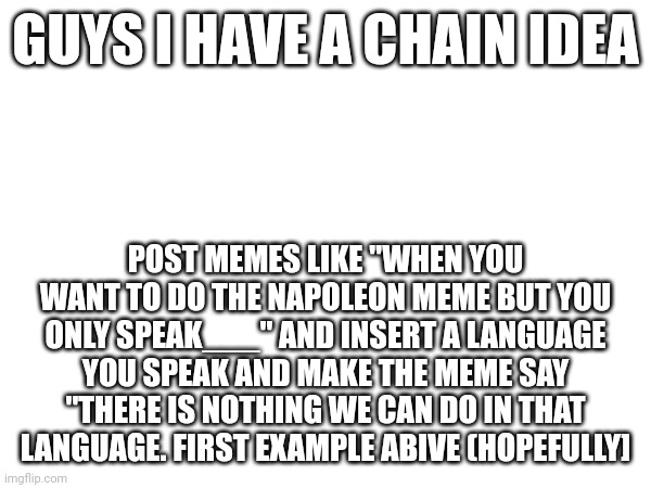 I think its a funny | GUYS I HAVE A CHAIN IDEA; POST MEMES LIKE "WHEN YOU WANT TO DO THE NAPOLEON MEME BUT YOU ONLY SPEAK___" AND INSERT A LANGUAGE YOU SPEAK AND MAKE THE MEME SAY "THERE IS NOTHING WE CAN DO IN THAT LANGUAGE. FIRST EXAMPLE ABOVE (HOPEFULLY] | made w/ Imgflip meme maker