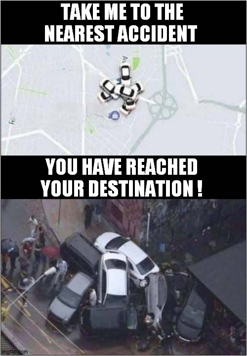Impressive Sat Nav ! | TAKE ME TO THE NEAREST ACCIDENT; YOU HAVE REACHED YOUR DESTINATION ! | image tagged in sat nav,accident,dark humour | made w/ Imgflip meme maker