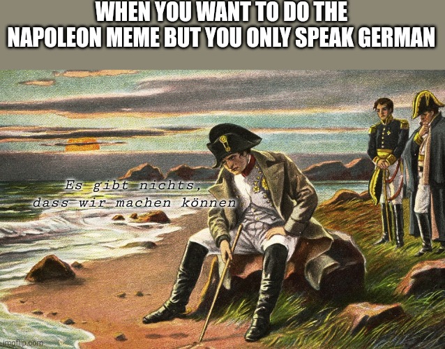Napoleon | WHEN YOU WANT TO DO THE NAPOLEON MEME BUT YOU ONLY SPEAK GERMAN; Es gibt nichts, dass wir machen können | image tagged in napoleon | made w/ Imgflip meme maker