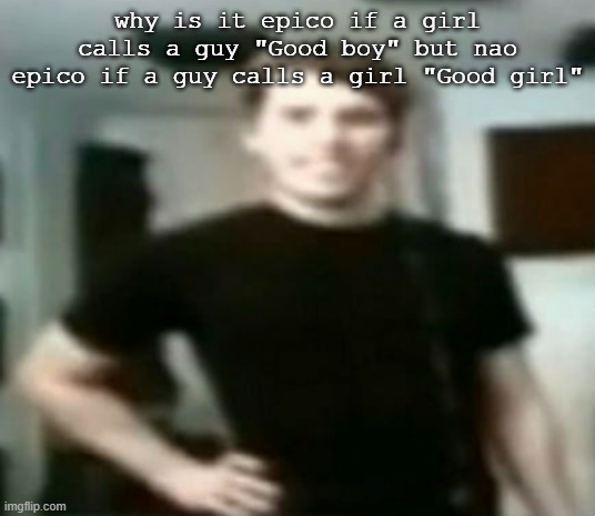 why is it epico if a girl calls a guy "Good boy" but nao epico if a guy calls a girl "Good girl" | image tagged in jerma | made w/ Imgflip meme maker