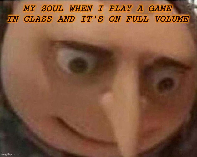 Turn it downnn (　☉д⊙) | MY SOUL WHEN I PLAY A GAME IN CLASS AND IT'S ON FULL VOLUME | image tagged in gru meme | made w/ Imgflip meme maker