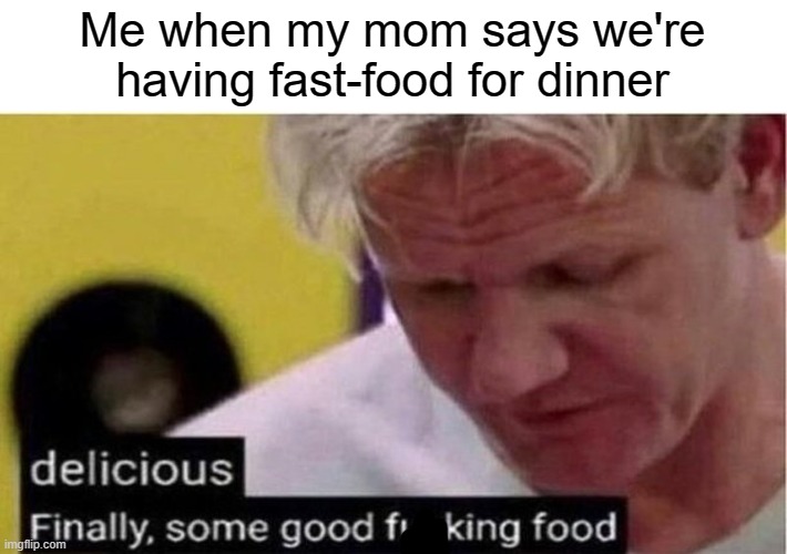 Halleujah | Me when my mom says we're having fast-food for dinner | image tagged in gordon ramsay some good food,fast food | made w/ Imgflip meme maker