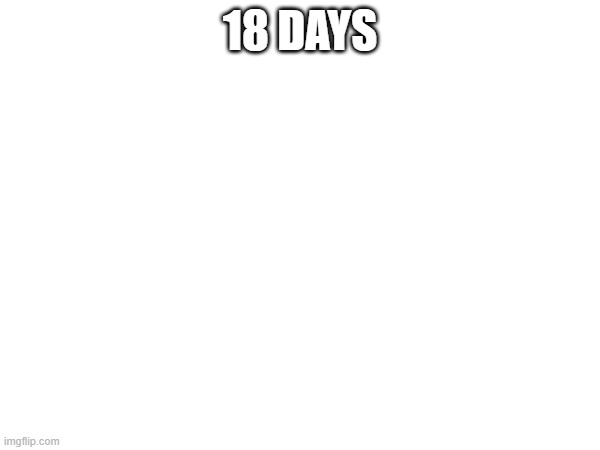 . | 18 DAYS | made w/ Imgflip meme maker