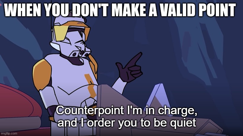 Counterpoint I'm in charge and I order you to be quiet | WHEN YOU DON'T MAKE A VALID POINT | image tagged in counterpoint i'm in charge and i order you to be quiet | made w/ Imgflip meme maker