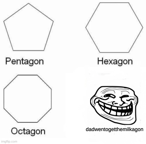 HEEHHEEHEHHEHHEHHEEEHHHHEEHEHHEHEE | dadwentogetthemilkagon | image tagged in memes,pentagon hexagon octagon | made w/ Imgflip meme maker