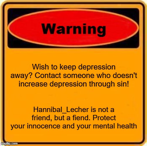 Your mental health should not be ruined because of their content, protect yourself, surround yourself with real friends! | Wish to keep depression away? Contact someone who doesn't increase depression through sin! Hannibal_Lecher is not a friend, but a fiend. Protect your innocence and your mental health | image tagged in memes,warning sign | made w/ Imgflip meme maker