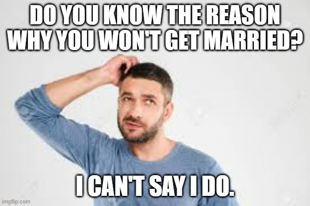 meme by Brad I can't say I do | DO YOU KNOW THE REASON WHY YOU WON'T GET MARRIED? I CAN'T SAY I DO. | image tagged in marriage | made w/ Imgflip meme maker