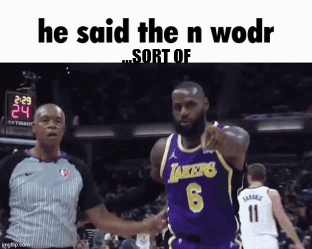 He said the n wodr | ...SORT OF | image tagged in he said the n wodr | made w/ Imgflip meme maker