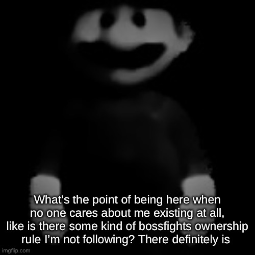 What’s the point of being here when no one cares about me existing at all, like is there some kind of bossfights ownership rule I’m not following? There definitely is | made w/ Imgflip meme maker