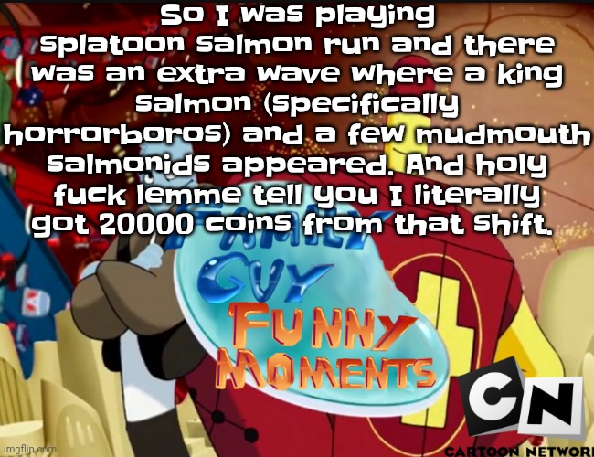 Like holy fuck | So I was playing splatoon salmon run and there was an extra wave where a king salmon (specifically horrorboros) and a few mudmouth salmonids appeared. And holy fuck lemme tell you I literally got 20000 coins from that shift. | image tagged in family guy funny moments | made w/ Imgflip meme maker