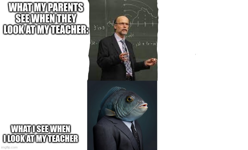 my teacher is a fish | WHAT MY PARENTS SEE WHEN THEY LOOK AT MY TEACHER:; WHAT I SEE WHEN I LOOK AT MY TEACHER | image tagged in middle school | made w/ Imgflip meme maker