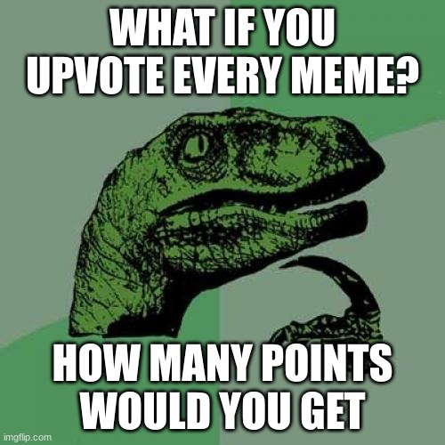 Philosoraptor | WHAT IF YOU UPVOTE EVERY MEME? HOW MANY POINTS WOULD YOU GET | image tagged in memes,philosoraptor | made w/ Imgflip meme maker