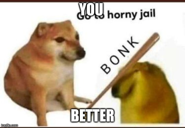 Go to horny jail | YOU BETTER | image tagged in go to horny jail | made w/ Imgflip meme maker