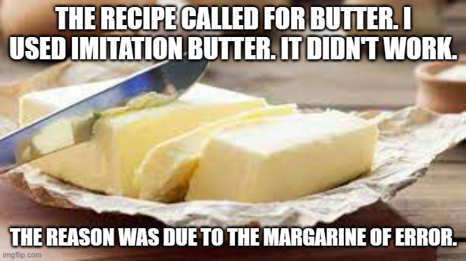 meme by Brad butter vs. margarine | THE RECIPE CALLED FOR BUTTER. I USED IMITATION BUTTER. IT DIDN'T WORK. THE REASON WAS DUE TO THE MARGARINE OF ERROR. | image tagged in cooking | made w/ Imgflip meme maker