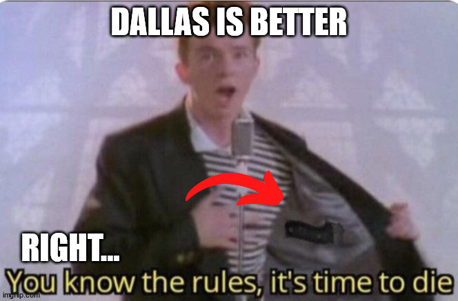 You know the rules its time to die | DALLAS IS BETTER RIGHT... | image tagged in you know the rules its time to die | made w/ Imgflip meme maker