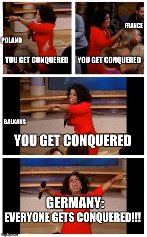 Oprah You Get A Car Everybody Gets A Car Meme | FRANCE; POLAND; YOU GET CONQUERED; YOU GET CONQUERED; BALKANS; YOU GET CONQUERED; GERMANY:; EVERYONE GETS CONQUERED!!! | image tagged in memes,oprah you get a car everybody gets a car | made w/ Imgflip meme maker