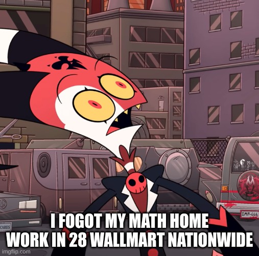 confused blitzo | I FOGOT MY MATH HOME WORK IN 28 WALLMART NATIONWIDE | image tagged in confused blitzo | made w/ Imgflip meme maker