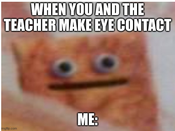 WHEN YOU AND THE TEACHER MAKE EYE CONTACT; ME: | made w/ Imgflip meme maker