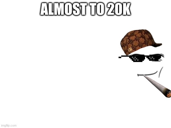 ALMOST TO 20K | made w/ Imgflip meme maker