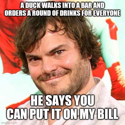 Duck Bill | A DUCK WALKS INTO A BAR AND ORDERS A ROUND OF DRINKS FOR EVERYONE; HE SAYS YOU CAN PUT IT ON MY BILL | image tagged in funny memes | made w/ Imgflip meme maker