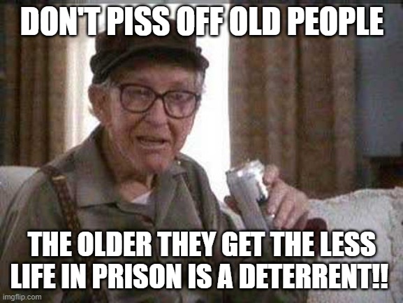 Old People | DON'T PISS OFF OLD PEOPLE; THE OLDER THEY GET THE LESS LIFE IN PRISON IS A DETERRENT!! | image tagged in memes,old people | made w/ Imgflip meme maker