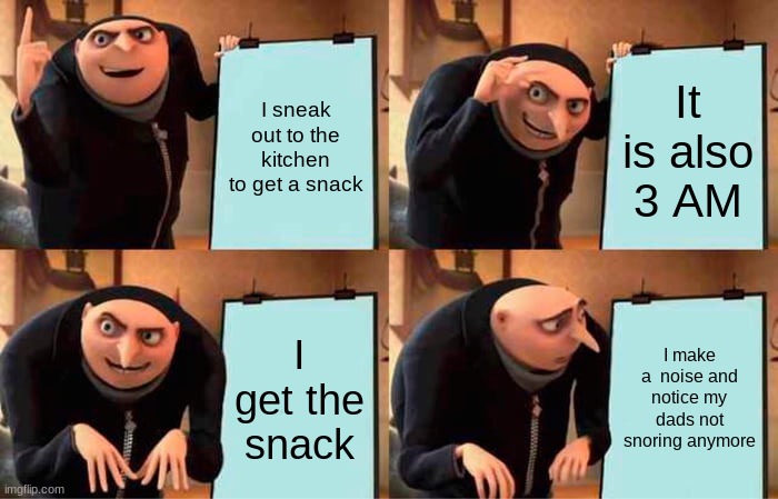 snack at 3 AM | I sneak out to the kitchen to get a snack; It is also 3 AM; I get the snack; I make a  noise and notice my dads not snoring anymore | image tagged in memes,gru's plan | made w/ Imgflip meme maker