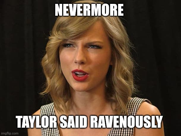 Taylor said ravenously | NEVERMORE; TAYLOR SAID RAVENOUSLY | image tagged in taylor swiftie | made w/ Imgflip meme maker