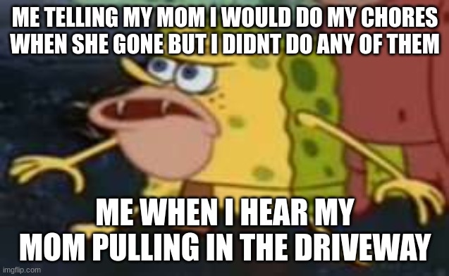 spongegar meme | ME TELLING MY MOM I WOULD DO MY CHORES WHEN SHE GONE BUT I DIDNT DO ANY OF THEM; ME WHEN I HEAR MY MOM PULLING IN THE DRIVEWAY | image tagged in spongegar meme | made w/ Imgflip meme maker