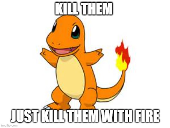 charmander | KILL THEM; JUST KILL THEM WITH FIRE | image tagged in charmander | made w/ Imgflip meme maker