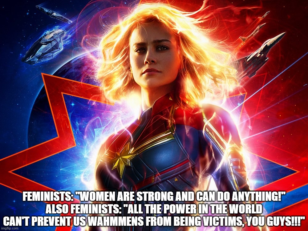 Two Sides to Feminism | FEMINISTS: "WOMEN ARE STRONG AND CAN DO ANYTHING!"
ALSO FEMINISTS: "ALL THE POWER IN THE WORLD CAN'T PREVENT US WAHMMENS FROM BEING VICTIMS, YOU GUYS!!!" | image tagged in captain marvel racist,nothing will ever be enough,women suck | made w/ Imgflip meme maker