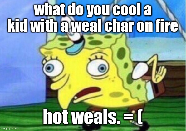 Mocking Spongebob Meme | what do you cool a kid with a weal char on fire; hot weals. = ( | image tagged in memes,mocking spongebob | made w/ Imgflip meme maker