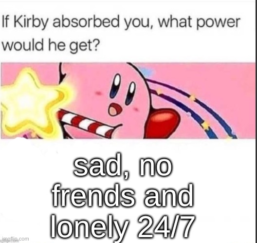 If kirby absorb you, what power he would get? | sad, no frends and lonely 24/7 | image tagged in if kirby absorb you what power he would get | made w/ Imgflip meme maker